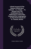 Brief Account of the Reasons Which Have Induced ... T.C. Cowan ... to Secede from the Established Church, Addressed to Those Who Composed His Congregation ... in the Parish Church of St. Thomas, Bristol