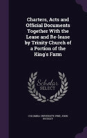 Charters, Acts and Official Documents Together with the Lease and Re-Lease by Trinity Church of a Portion of the King's Farm