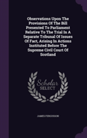 Observations Upon the Provisions of the Bill Presented to Parliament Relative to the Trial in a Separate Tribunal of Issues of Fact, Arising in Actions Instituted Before the Supreme Civil Court of Scotland