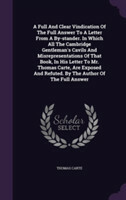 Full and Clear Vindication of the Full Answer to a Letter from a By-Stander. in Which All the Cambridge Gentleman's Cavils and Misrepresentations of That Book, in His Letter to Mr. Thomas Carte, Are Exposed and Refuted. by the Author of the Full Answer