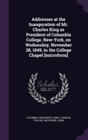 Addresses at the Inauguration of Mr. Charles King as President of Columbia College, New-York, on Wednesday, November 28, 1849, in the College Chapel [Microform]