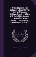 Catalogue of the Valuable Library of the REV. and Learned William Stuart, ... Which Will Be Sold by Auction, ... at Paul's Coffee-House, ... on Monday, February 3, 1745-6.