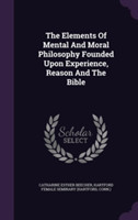 Elements of Mental and Moral Philosophy Founded Upon Experience, Reason and the Bible