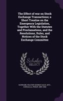 Effect of War on Stock Exchange Transactions; A Short Treatise on the Emergency Legislation, Together with the Statutes and Proclamations, and the Resolutions, Rules, and Notices of the Stock Exchange Committee