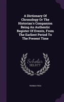 Dictionary of Chronology or the Historian's Companion Being an Authentic Register of Events, from the Earliest Period to the Present Time