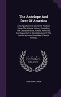 The Antelope And Deer Of America: A Comprehensive Scientific Treatise Upon The Natural History, Including The Characteristics, Habits, Affinities, And