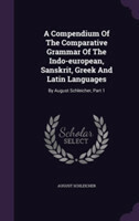 Compendium of the Comparative Grammar of the Indo-European, Sanskrit, Greek and Latin Languages By August Schleicher, Part 1