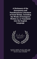 Dictionary of the Anonymous and Pseudonymous Literature of Great Britain. Including the Works of Foreigners Written In, or Translated Into the English Language