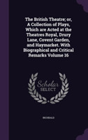 British Theatre; Or, a Collection of Plays, Which Are Acted at the Theatres Royal, Drury Lane, Covent Garden, and Haymarket. with Biographical and Critical Remarks Volume 16