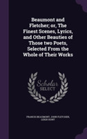 Beaumont and Fletcher; Or, the Finest Scenes, Lyrics, and Other Beauties of Those Two Poets, Selected from the Whole of Their Works