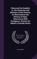 China and the English; Or, the Character and Manners of the Chinese. as Illustrated in the History of Their Intercourse with Foreigners. Written for Abbott's Fireside Series