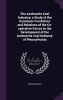 Anthracite Coal Industry; A Study of the Economic Conditions and Relations of the Co-Operative Forces in the Development of the Anthracite Coal Industry of Pennsylvania
