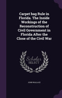 Carpet Bag Rule in Florida. the Inside Workings of the Reconstruction of Civil Government in Florida After the Close of the Civil War