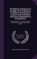 History and Practice of the High Court of Chancery, in Which Is Introduced an Account of the Institution and Various Regulations of the Said Court