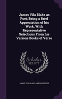 James Vila Blake as Poet; Being a Brief Appreciation of His Work, with Representative Selections from His Various Books of Verse