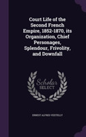 Court Life of the Second French Empire, 1852-1870, Its Organization, Chief Personages, Splendour, Frivolity, and Downfall