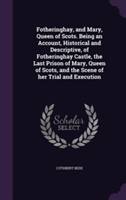 Fotheringhay, and Mary, Queen of Scots. Being an Account, Historical and Descriptive, of Fotheringhay Castle, the Last Prison of Mary, Queen of Scots, and the Scene of Her Trial and Execution