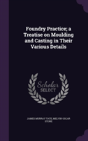 Foundry Practice; A Treatise on Moulding and Casting in Their Various Details