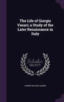 Life of Giorgio Vasari; A Study of the Later Renaissance in Italy