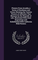 Flowers from Arcadia; A Series of Rondeaux and Verses Showing the Various Flowers of Affection That Blossom by the Wayside of Life. Illustrated with Steel Engravings and Embellished with California Wild Flowers