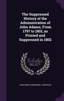 Suppressed History of the Administration of John Adams, from 1797 to 1801; As Printed and Suppressed in 1802