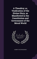 Theodicy; Or, Vindication of the Divine Glory, as Manifested in the Constitution and Government of the Moral World