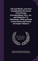 Life and Works, Now First Completed by the Introd. of His Private Correspondence. REV., Arr., and Edited by T.S. Grimshawe. with an Essay on the Genius and Poetry of Cowper Volume 3