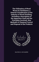 Utilization of Wood Waste by Distillation; A General Consideration of the Industry of Wood Distilling, Including a Description of the Apparatus Used and the Principles Involved, Also Methods of Chemical Control and Disposal of the Products