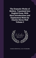 Dramatic Works of Moliere. Translated Into English Prose, with Short Introductions and Explanatory Notes by Charles Heron Wall Volume 3