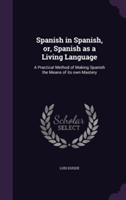 Spanish in Spanish, Or, Spanish as a Living Language A Practical Method of Making Spanish the Means of Its Own Mastery