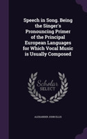 Speech in Song. Being the Singer's Pronouncing Primer of the Principal European Languages for Which Vocal Music Is Usually Composed