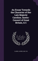Essay Towards the Character of Her Late Majesty Caroline, Queen-Consort of Great Britain, & C