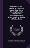 Report to the Hon. Samuel H. Ashbridge, Mayor of the City of Philadelphia, on the Extension and Improvement of the Water Supply of the City of Philadelphia