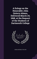 Eulogy on the Honorable John Quincy Adams, Delivered March 24, 1848, at the Request of the Students of Dartmouth College