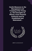 Gentle Measures in the Management and Training of the Young; Or, the Principles on Which a Firm Parental Authority May Be Established and Maintained ..