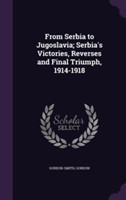 From Serbia to Jugoslavia; Serbia's Victories, Reverses and Final Triumph, 1914-1918