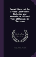 Secret History of the French Court Under Richelieu and Mazarin; Or, Life and Time of Madame de Chevreuse