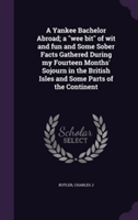 Yankee Bachelor Abroad; A Wee Bit of Wit and Fun and Some Sober Facts Gathered During My Fourteen Months' Sojourn in the British Isles and Some Parts of the Continent