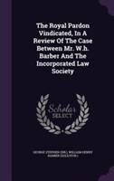 Royal Pardon Vindicated, in a Review of the Case Between Mr. W.H. Barber and the Incorporated Law Society