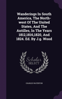 Wanderings in South America, the North-West of the United States, and the Antilles, in the Years 1812,1816,1820, and 1824. Ed. by J.G. Wood