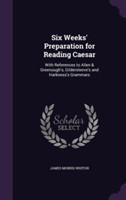 Six Weeks' Preparation for Reading Caesar With References to Allen & Greenough's, Gildersleeve's and Harkness's Grammars