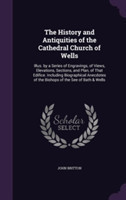 History and Antiquities of the Cathedral Church of Wells
