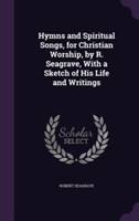 Hymns and Spiritual Songs, for Christian Worship, by R. Seagrave, with a Sketch of His Life and Writings