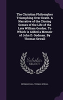 Christian Philosopher Triumphing Over Death. a Narrative of the Closing Scenes of the Life of the Late William Gordon. to Which Is Added a Memoir of John D. Godman. by Thomas Sewall