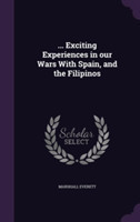 ... Exciting Experiences in Our Wars with Spain, and the Filipinos