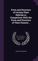 Form and Structure of Certain Plant Hybrids in Comparison with the Form and Structure of Their Parents ..