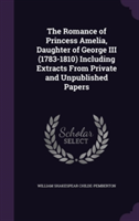 Romance of Princess Amelia, Daughter of George III (1783-1810) Including Extracts from Private and Unpublished Papers
