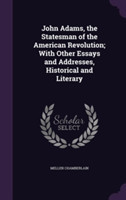 John Adams, the Statesman of the American Revolution; With Other Essays and Addresses, Historical and Literary