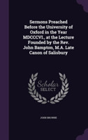 Sermons Preached Before the University of Oxford in the Year MDCCCVI., at the Lecture Founded by the REV. John Bampton, M.A. Late Canon of Salisbury