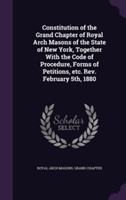 Constitution of the Grand Chapter of Royal Arch Masons of the State of New York, Together with the Code of Procedure, Forms of Petitions, Etc. REV. February 5th, 1880